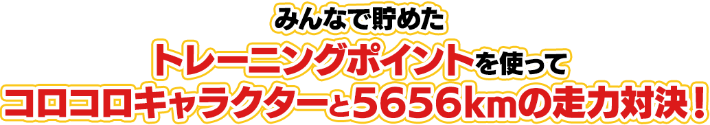 みんなで貯めたトレーニングポイントを使ってコロコロキャラクターと5656kmの走力対決！