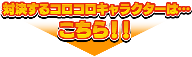 対決するコロコロキャラクターは・・・こちら！！