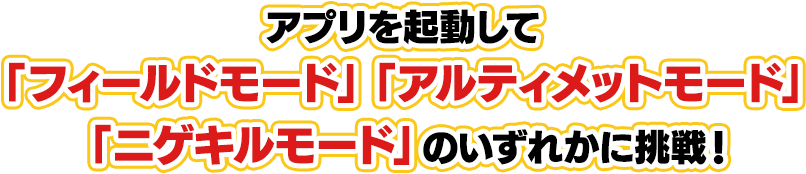 アプリを起動して「フィールドモード」「アルティメットモード」「ニゲキルモード」のいずれかに挑戦！