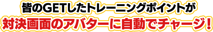 皆のGETしたトレーニングポイントが対決画面のアバターに自動でチャージ！