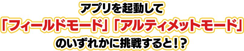 アプリを起動して「フィールドモード」「アルティメットモード」のいずれかに挑戦すると！？