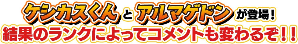 ケシカスくんとアルマゲドンが出現！ 結果のランクによってコメントが変るぞ！！